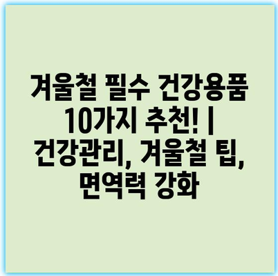 겨울철 필수 건강용품 10가지 추천! | 건강관리, 겨울철 팁, 면역력 강화