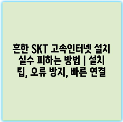 흔한 SKT 고속인터넷 설치 실수 피하는 방법 | 설치 팁, 오류 방지, 빠른 연결