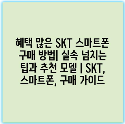 혜택 많은 SKT 스마트폰 구매 방법| 실속 넘치는 팁과 추천 모델 | SKT, 스마트폰, 구매 가이드