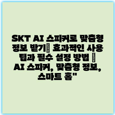 SKT AI 스피커로 맞춤형 정보 받기| 효과적인 사용 팁과 필수 설정 방법 | AI 스피커, 맞춤형 정보, 스마트 홈”