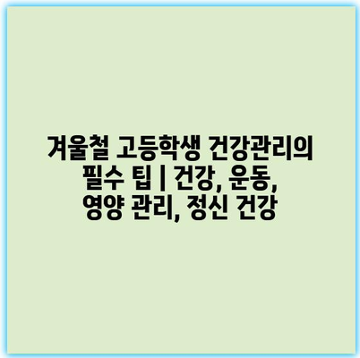 겨울철 고등학생 건강관리의 필수 팁 | 건강, 운동, 영양 관리, 정신 건강