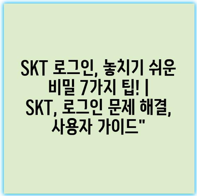 SKT 로그인, 놓치기 쉬운 비밀 7가지 팁! | SKT, 로그인 문제 해결, 사용자 가이드”