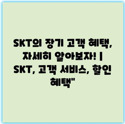 SKT의 장기 고객 혜택, 자세히 알아보자! | SKT, 고객 서비스, 할인 혜택”