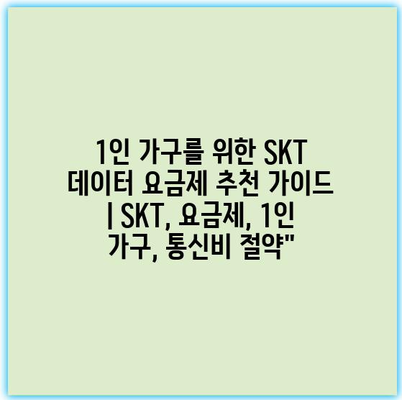 1인 가구를 위한 SKT 데이터 요금제 추천 가이드 | SKT, 요금제, 1인 가구, 통신비 절약”