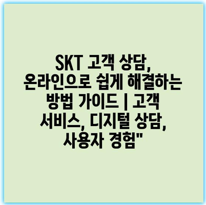 SKT 고객 상담, 온라인으로 쉽게 해결하는 방법 가이드 | 고객 서비스, 디지털 상담, 사용자 경험”