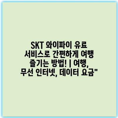 SKT 와이파이 유료 서비스로 간편하게 여행 즐기는 방법! | 여행, 무선 인터넷, 데이터 요금”