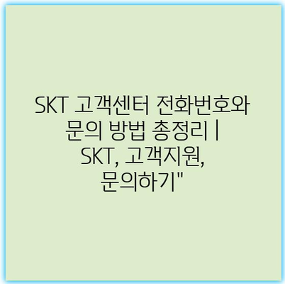 SKT 고객센터 전화번호와 문의 방법 총정리 | SKT, 고객지원, 문의하기”