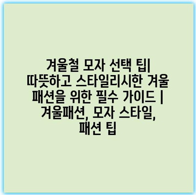 겨울철 모자 선택 팁| 따뜻하고 스타일리시한 겨울 패션을 위한 필수 가이드 | 겨울패션, 모자 스타일, 패션 팁