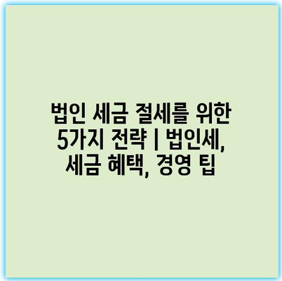 법인 세금 절세를 위한 5가지 전략 | 법인세, 세금 혜택, 경영 팁