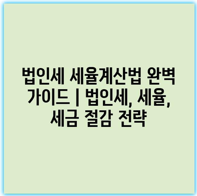 법인세 세율계산법 완벽 가이드 | 법인세, 세율, 세금 절감 전략