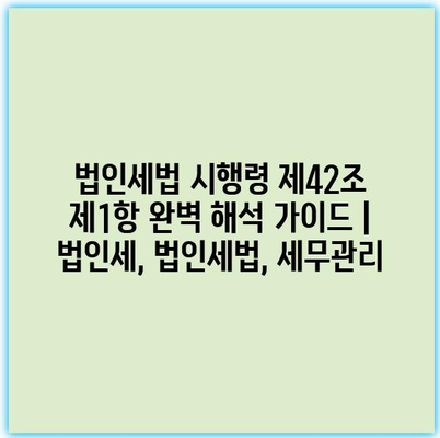 법인세법 시행령 제42조 제1항 완벽 해석 가이드 | 법인세, 법인세법, 세무관리