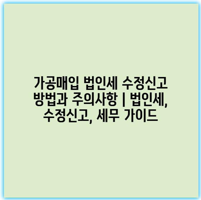 가공매입 법인세 수정신고 방법과 주의사항 | 법인세, 수정신고, 세무 가이드