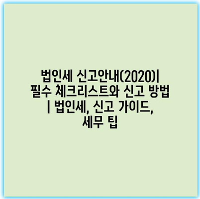 법인세 신고안내(2020)| 필수 체크리스트와 신고 방법 | 법인세, 신고 가이드, 세무 팁