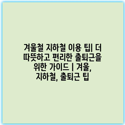 겨울철 지하철 이용 팁| 더 따뜻하고 편리한 출퇴근을 위한 가이드 | 겨울, 지하철, 출퇴근 팁