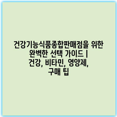 건강기능식품종합판매점을 위한 완벽한 선택 가이드 | 건강, 비타민, 영양제, 구매 팁