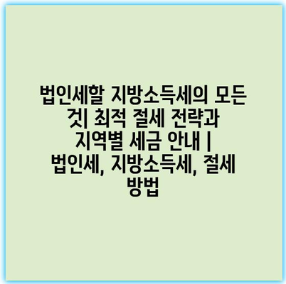 법인세할 지방소득세의 모든 것| 최적 절세 전략과 지역별 세금 안내 | 법인세, 지방소득세, 절세 방법