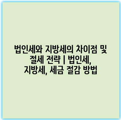 법인세와 지방세의 차이점 및 절세 전략 | 법인세, 지방세, 세금 절감 방법