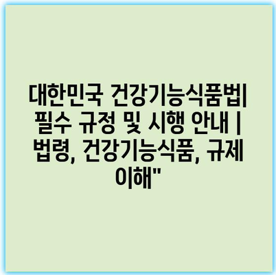 대한민국 건강기능식품법| 필수 규정 및 시행 안내 | 법령, 건강기능식품, 규제 이해”