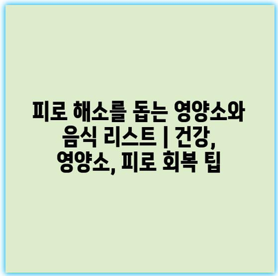 피로 해소를 돕는 영양소와 음식 리스트 | 건강, 영양소, 피로 회복 팁