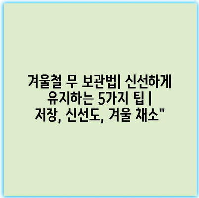 겨울철 무 보관법| 신선하게 유지하는 5가지 팁 | 저장, 신선도, 겨울 채소”