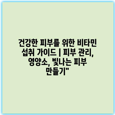 건강한 피부를 위한 비타민 섭취 가이드 | 피부 관리, 영양소, 빛나는 피부 만들기”