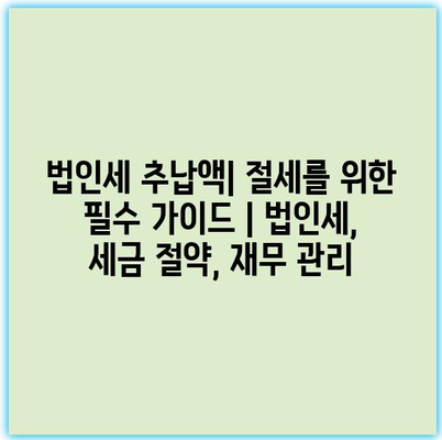 법인세 추납액| 절세를 위한 필수 가이드 | 법인세, 세금 절약, 재무 관리