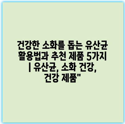 건강한 소화를 돕는 유산균 활용법과 추천 제품 5가지 | 유산균, 소화 건강, 건강 제품”