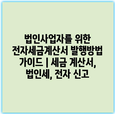 법인사업자를 위한 전자세금계산서 발행방법 가이드 | 세금 계산서, 법인세, 전자 신고