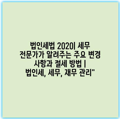 법인세법 2020| 세무 전문가가 알려주는 주요 변경 사항과 절세 방법 | 법인세, 세무, 재무 관리”