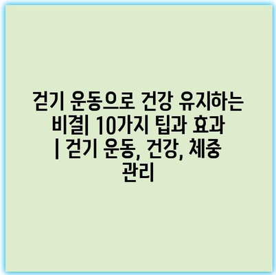 걷기 운동으로 건강 유지하는 비결| 10가지 팁과 효과 | 걷기 운동, 건강, 체중 관리