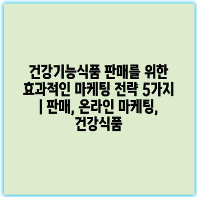 건강기능식품 판매를 위한 효과적인 마케팅 전략 5가지 | 판매, 온라인 마케팅, 건강식품