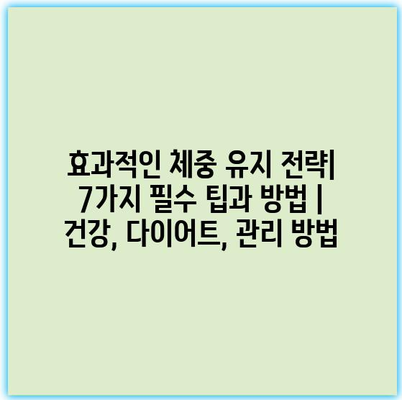 효과적인 체중 유지 전략| 7가지 필수 팁과 방법 | 건강, 다이어트, 관리 방법