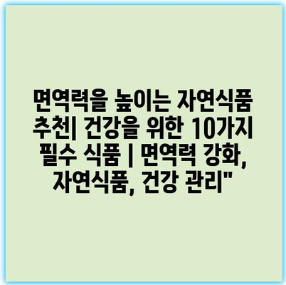 면역력을 높이는 자연식품 추천| 건강을 위한 10가지 필수 식품 | 면역력 강화, 자연식품, 건강 관리”