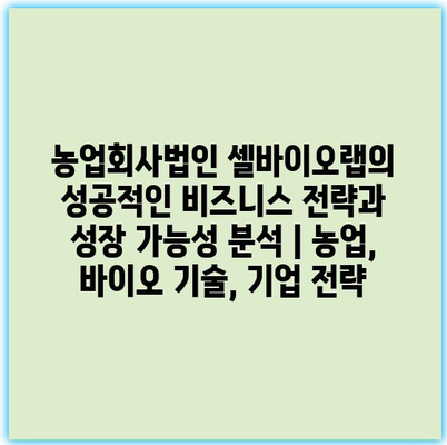 농업회사법인 셀바이오랩의 성공적인 비즈니스 전략과 성장 가능성 분석 | 농업, 바이오 기술, 기업 전략