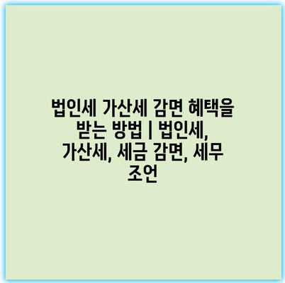 법인세 가산세 감면 혜택을 받는 방법 | 법인세, 가산세, 세금 감면, 세무 조언