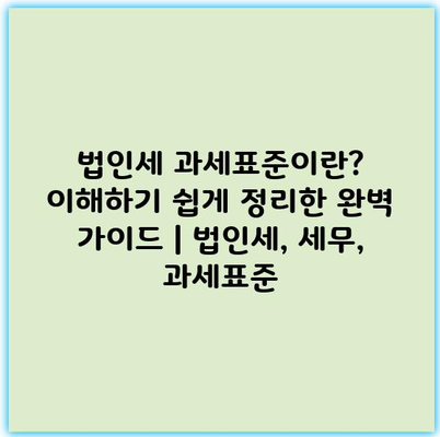 법인세 과세표준이란? 이해하기 쉽게 정리한 완벽 가이드 | 법인세, 세무, 과세표준