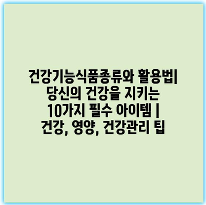 건강기능식품종류와 활용법| 당신의 건강을 지키는 10가지 필수 아이템 | 건강, 영양, 건강관리 팁