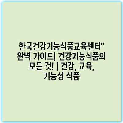 한국건강기능식품교육센터” 완벽 가이드| 건강기능식품의 모든 것! | 건강, 교육, 기능성 식품