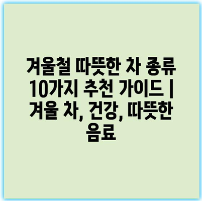 겨울철 따뜻한 차 종류 10가지 추천 가이드 | 겨울 차, 건강, 따뜻한 음료