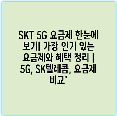 SKT 5G 요금제 한눈에 보기| 가장 인기 있는 요금제와 혜택 정리 | 5G, SK텔레콤, 요금제 비교’