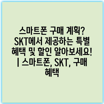 스마트폰 구매 계획? SKT에서 제공하는 특별 혜택 및 할인 알아보세요! | 스마트폰, SKT, 구매 혜택