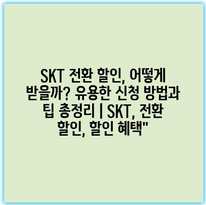 SKT 전환 할인, 어떻게 받을까? 유용한 신청 방법과 팁 총정리 | SKT, 전환 할인, 할인 혜택”