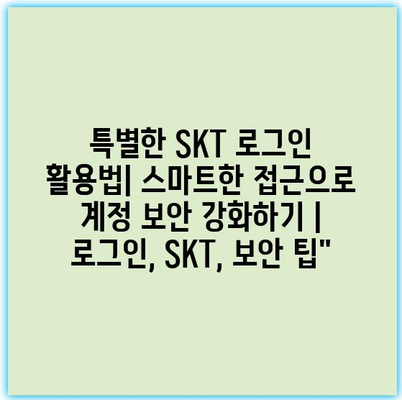 특별한 SKT 로그인 활용법| 스마트한 접근으로 계정 보안 강화하기 | 로그인, SKT, 보안 팁”