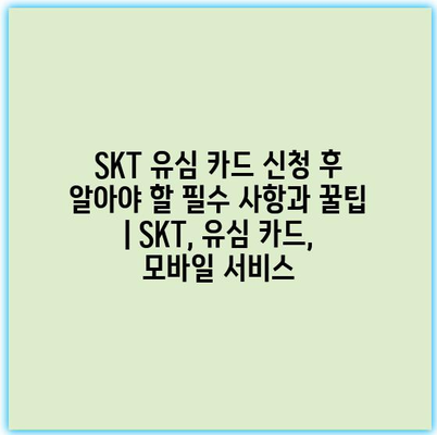 SKT 유심 카드 신청 후 알아야 할 필수 사항과 꿀팁 | SKT, 유심 카드, 모바일 서비스