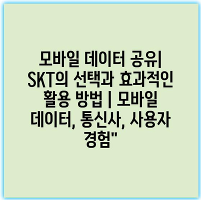 모바일 데이터 공유| SKT의 선택과 효과적인 활용 방법 | 모바일 데이터, 통신사, 사용자 경험”