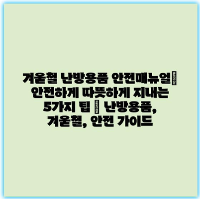 겨울철 난방용품 안전매뉴얼| 안전하게 따뜻하게 지내는 5가지 팁 | 난방용품, 겨울철, 안전 가이드