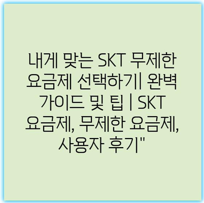 내게 맞는 SKT 무제한 요금제 선택하기| 완벽 가이드 및 팁 | SKT 요금제, 무제한 요금제, 사용자 후기”