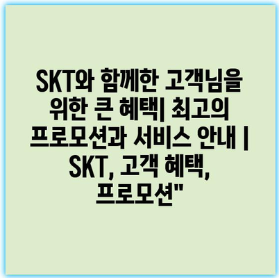 SKT와 함께한 고객님을 위한 큰 혜택| 최고의 프로모션과 서비스 안내 | SKT, 고객 혜택, 프로모션”