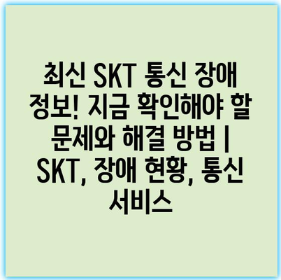 최신 SKT 통신 장애 정보! 지금 확인해야 할 문제와 해결 방법 | SKT, 장애 현황, 통신 서비스