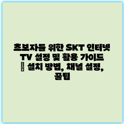 초보자를 위한 SKT 인터넷 TV 설정 및 활용 가이드 | 설치 방법, 채널 설정, 꿀팁